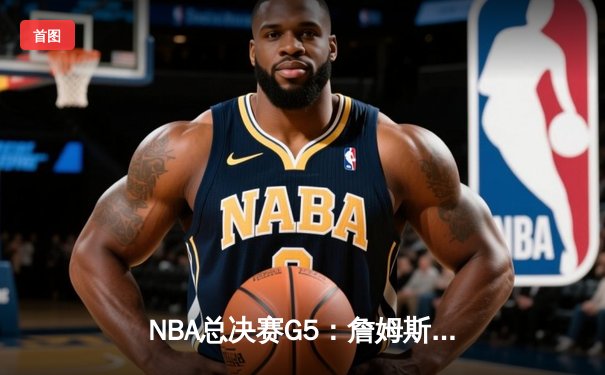 NBA总决赛G5：詹姆斯三双助湖人逆转，总比分3-2夺赛点