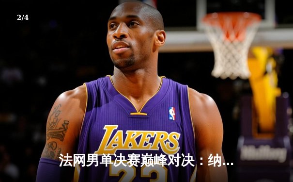 法网男单决赛巅峰对决：纳达尔鏖战五盘力克德约科维奇，豪取第15冠创历史 - 2