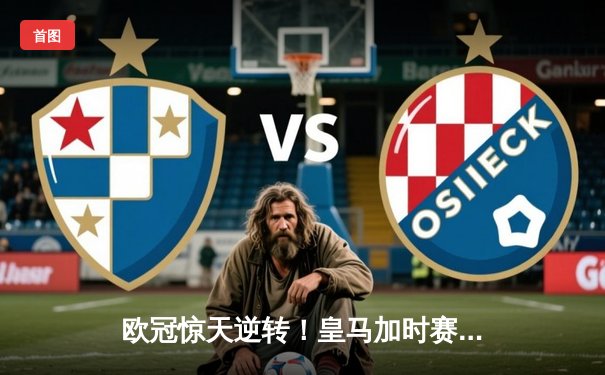 欧冠惊天逆转！皇马加时赛3-2绝杀拜仁，维尼修斯造两球本泽马戴帽