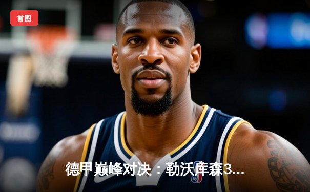 德甲巅峰对决：勒沃库森3-2绝杀拜仁，凯恩双响难救主