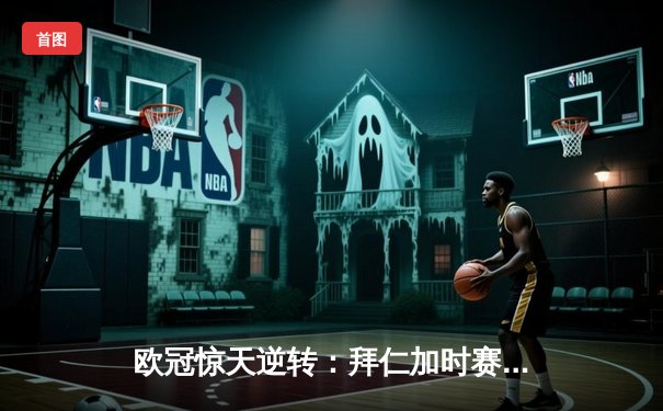 欧冠惊天逆转：拜仁加时赛3-2绝杀皇马，凯恩戴帽创纪录