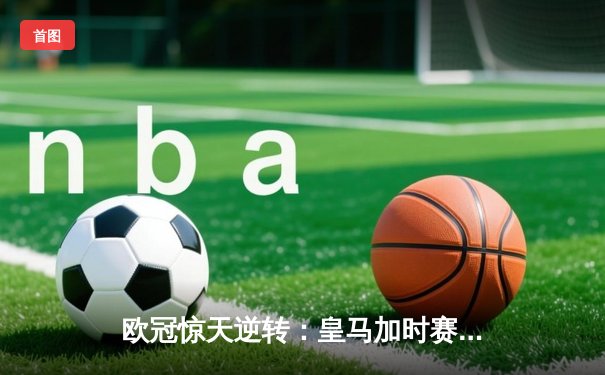 欧冠惊天逆转：皇马加时赛3-2绝杀拜仁，维尼修斯传射建功