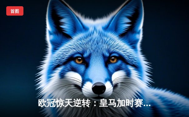 欧冠惊天逆转：皇马加时赛3-2绝杀拜仁，维尼修斯双响封神