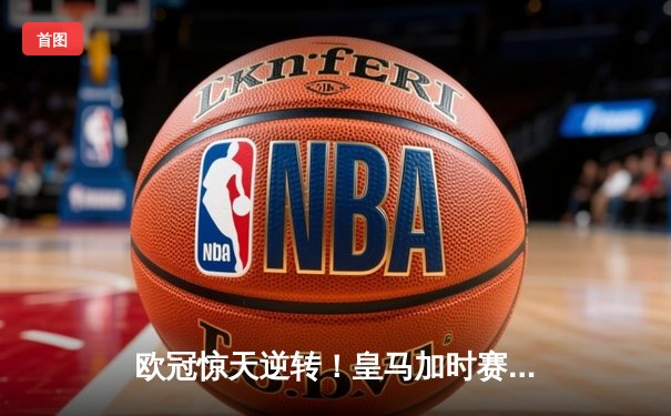 欧冠惊天逆转！皇马加时赛3-2绝杀拜仁，维尼修斯传射建功