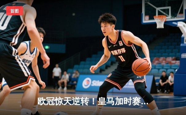 欧冠惊天逆转！皇马加时赛3-2绝杀拜仁，维尼修斯传射建功
